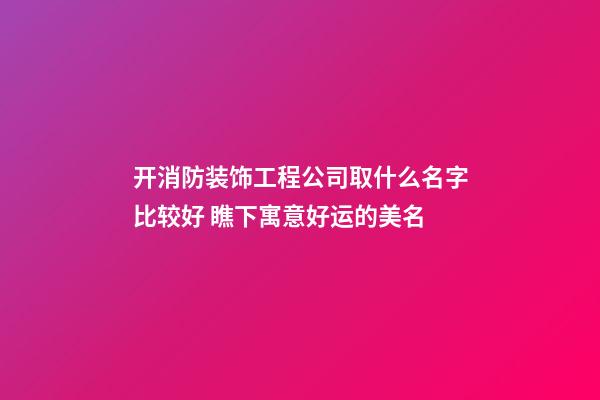 开消防装饰工程公司取什么名字比较好 瞧下寓意好运的美名-第1张-公司起名-玄机派